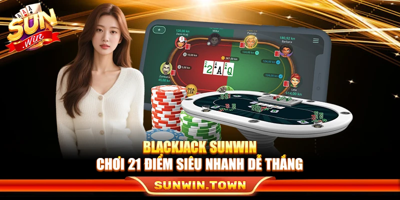 Blackjack Sunwin – Chơi 21 Điểm Siêu Nhanh Dễ Thắng